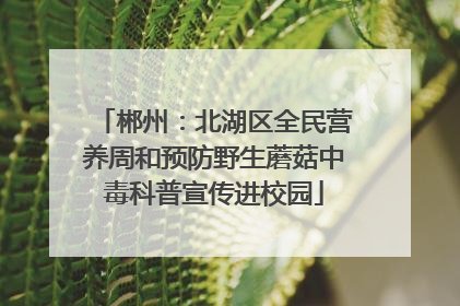 郴州：北湖区全民营养周和预防野生蘑菇中毒科普宣传进校园
