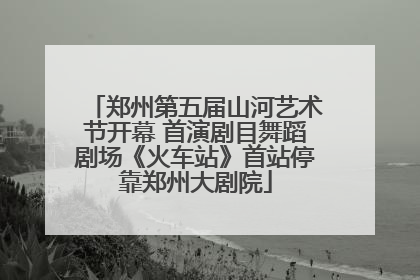 郑州第五届山河艺术节开幕 首演剧目舞蹈剧场《火车站》首站停靠郑州大剧院
