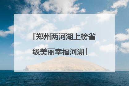 郑州两河湖上榜省级美丽幸福河湖