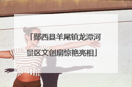 郧西县羊尾镇龙潭河景区文创扇惊艳亮相