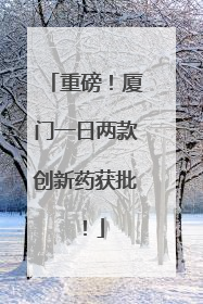 重磅！厦门一日两款创新药获批！