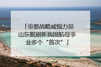 重要战略威慑力量 山东舰刷新我国航母事业多个“首次”
