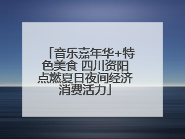 音乐嘉年华+特色美食 四川资阳点燃夏日夜间经济消费活力