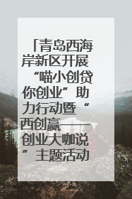 青岛西海岸新区开展“喵小创贷你创业”助力行动暨“西创赢——创业大咖说”主题活动