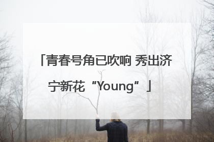 青春号角已吹响 秀出济宁新花“Young”