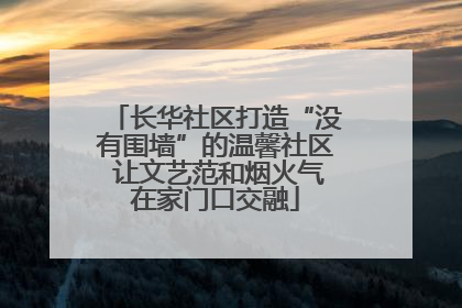 长华社区打造“没有围墙”的温馨社区 让文艺范和烟火气在家门口交融