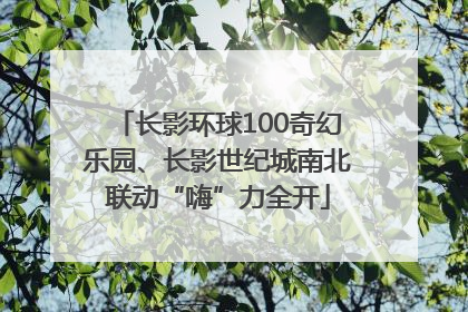 长影环球100奇幻乐园、长影世纪城南北联动“嗨”力全开