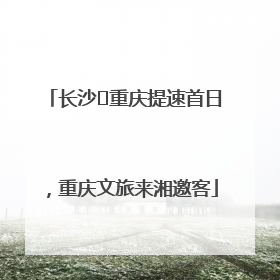 长沙⇌重庆提速首日，重庆文旅来湘邀客