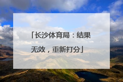 长沙体育局：结果无效，重新打分