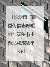 长沙市“粽香传情志愿暖心”端午节主题活动成功举办