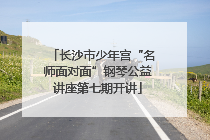 长沙市少年宫“名师面对面”钢琴公益讲座第七期开讲