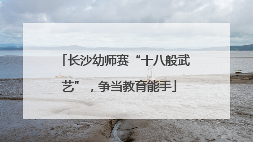 长沙幼师赛“十八般武艺”，争当教育能手