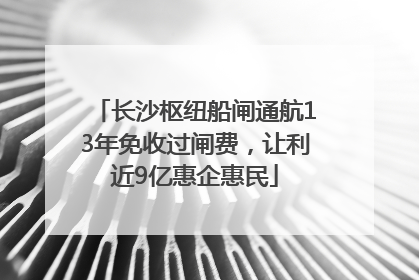 长沙枢纽船闸通航13年免收过闸费，让利近9亿惠企惠民