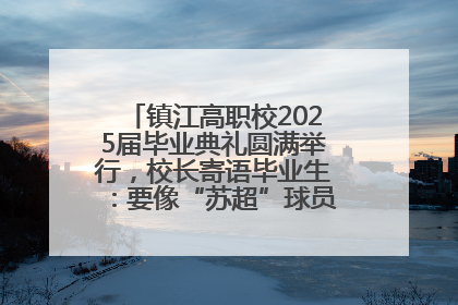 镇江高职校2025届毕业典礼圆满举行，校长寄语毕业生：要像“苏超”球员一样永不放弃