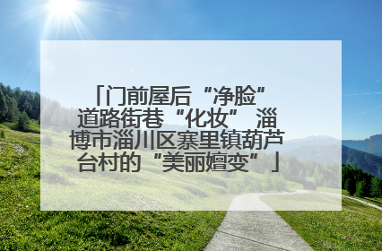 门前屋后“净脸” 道路街巷“化妆” 淄博市淄川区寨里镇葫芦台村的“美丽嬗变”