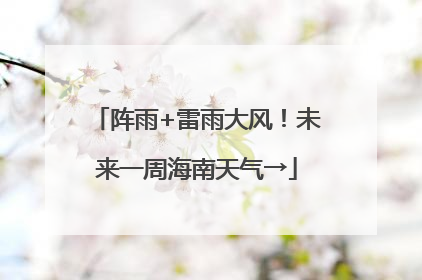 阵雨+雷雨大风！未来一周海南天气→