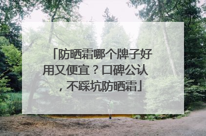 防晒霜哪个牌子好用又便宜？口碑公认，不踩坑防晒霜