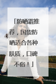 防晒霜推荐，国货防晒适合各种肤质，口碑不俗！