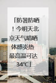 防暑防晒！今明天北京天气晴晒体感炎热 最高温可达34℃