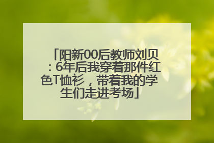 阳新00后教师刘贝：6年后我穿着那件红色T恤衫，带着我的学生们走进考场