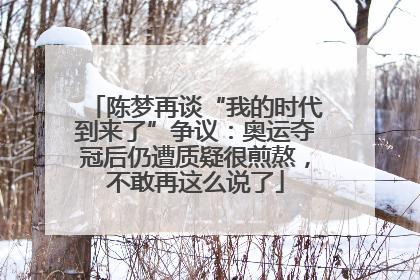陈梦再谈“我的时代到来了”争议：奥运夺冠后仍遭质疑很煎熬，不敢再这么说了