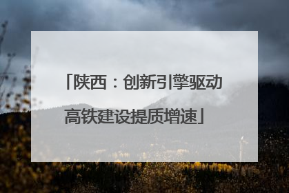 陕西：创新引擎驱动高铁建设提质增速