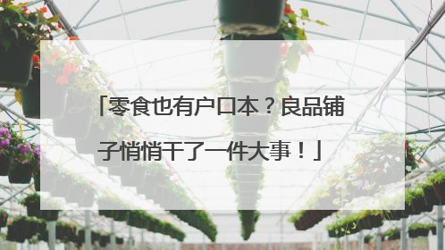 零食也有户口本？良品铺子悄悄干了一件大事！
