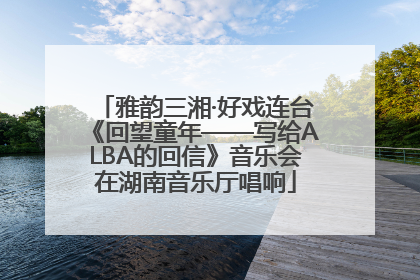 雅韵三湘·好戏连台《回望童年——写给ALBA的回信》音乐会在湖南音乐厅唱响