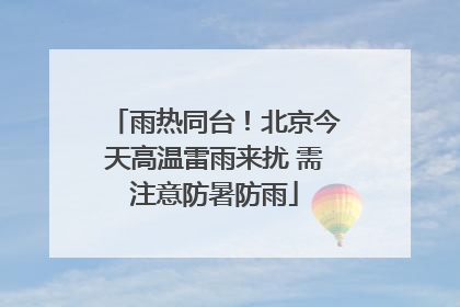 雨热同台！北京今天高温雷雨来扰 需注意防暑防雨