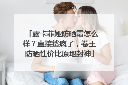 露卡菲娅防晒霜怎么样？直接鲨疯了，卷王防晒性价比原地封神