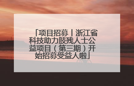 项目招募丨浙江省科技助力肢残人士公益项目（第三期）开始招募受益人啦