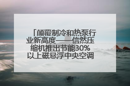 颠覆制冷和热泵行业新高度——信然压缩机推出节能30%以上磁悬浮中央空调和磁悬浮热泵
