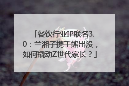 餐饮行业IP联名3.0：兰湘子携手熊出没，如何撬动Z世代家长？