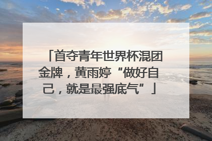 首夺青年世界杯混团金牌，黄雨婷“做好自己，就是最强底气”