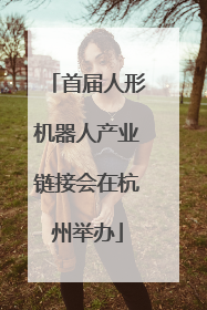 首届人形机器人产业链接会在杭州举办