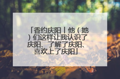 香约庆阳丨他（她）们这样让我认识了庆阳、了解了庆阳、喜欢上了庆阳