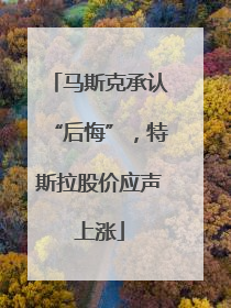 马斯克承认“后悔”，特斯拉股价应声上涨