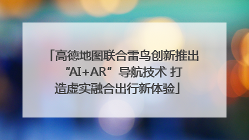 高德地图联合雷鸟创新推出“AI+AR”导航技术 打造虚实融合出行新体验