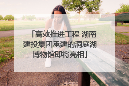 高效推进工程 湖南建投集团承建的洞庭湖博物馆即将亮相