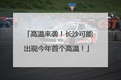 高温来袭！长沙可能出现今年首个高温！