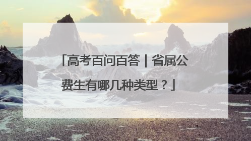 高考百问百答｜省属公费生有哪几种类型？
