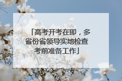 高考开考在即，多省份省领导实地检查考前准备工作