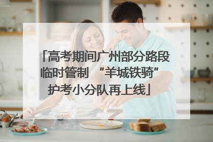 高考期间广州部分路段临时管制 “羊城铁骑”护考小分队再上线