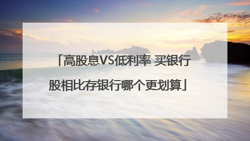 高股息VS低利率 买银行股相比存银行哪个更划算