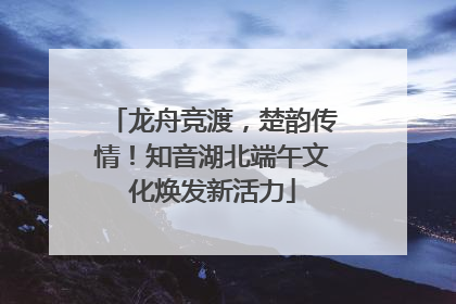 龙舟竞渡，楚韵传情！知音湖北端午文化焕发新活力