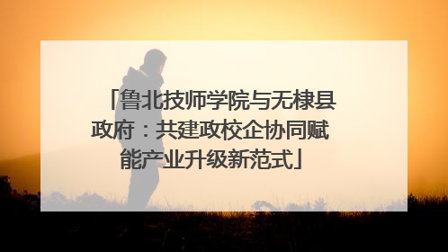 鲁北技师学院与无棣县政府：共建政校企协同赋能产业升级新范式