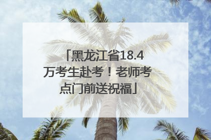 黑龙江省18.4万考生赴考！老师考点门前送祝福