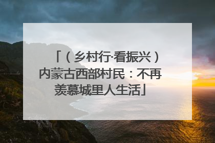（乡村行·看振兴）内蒙古西部村民：不再羡慕城里人生活