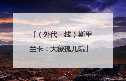 （外代一线）斯里兰卡：大象孤儿院