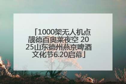 1000架无人机点靓德百奥莱夜空 2025山东德州燕京啤酒文化节6.20启幕